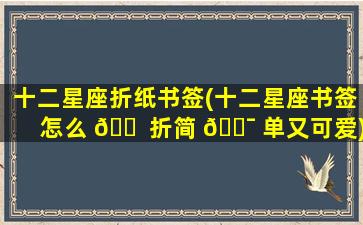 十二星座折纸书签(十二星座书签怎么 🐠 折简 🐯 单又可爱)